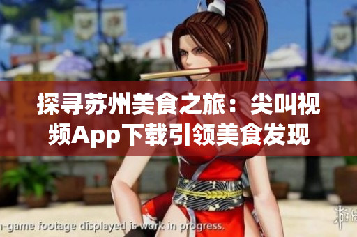 探尋蘇州美食之旅：尖叫視頻App下載引領(lǐng)美食發(fā)現(xiàn)