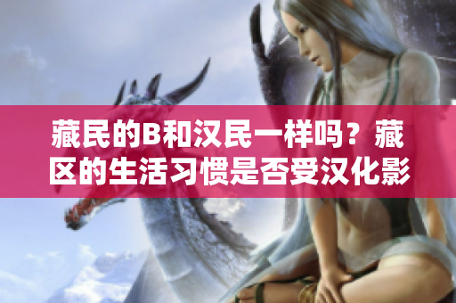 藏民的B和漢民一樣嗎？藏區(qū)的生活習(xí)慣是否受漢化影響？