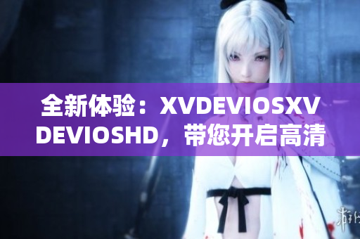 全新體驗：XVDEVIOSXVDEVIOSHD，帶您開啟高清視頻時代