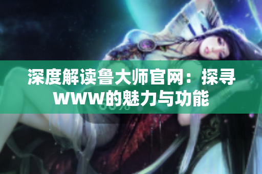 深度解讀魯大師官網(wǎng)：探尋WWW的魅力與功能