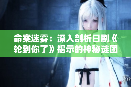 命案迷霧：深入剖析日劇《輪到你了》揭示的神秘謎團
