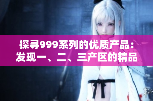 探尋999系列的優(yōu)質(zhì)產(chǎn)品：發(fā)現(xiàn)一、二、三產(chǎn)區(qū)的精品