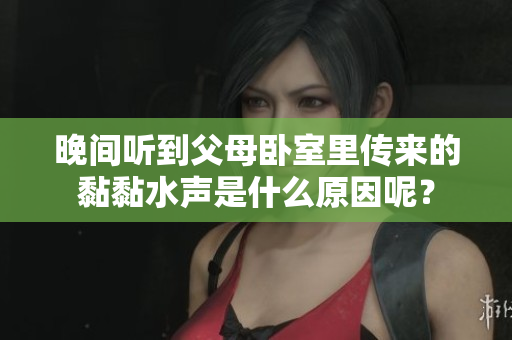 晚間聽到父母臥室里傳來的黏黏水聲是什么原因呢？