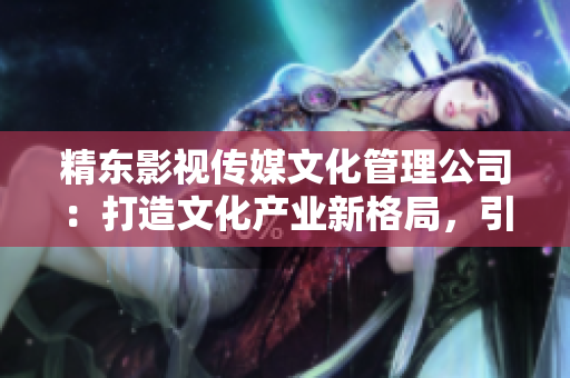 精東影視傳媒文化管理公司：打造文化產(chǎn)業(yè)新格局，引領(lǐng)影視行業(yè)創(chuàng)新發(fā)展