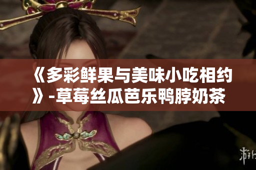《多彩鮮果與美味小吃相約》-草莓絲瓜芭樂鴨脖奶茶裝飾細(xì)節(jié)展示