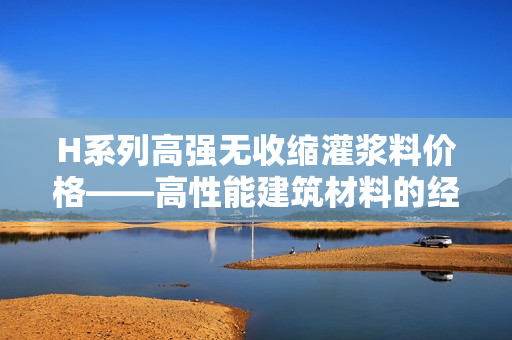 H系列高強(qiáng)無(wú)收縮灌漿料價(jià)格——高性能建筑材料的經(jīng)濟(jì)指南