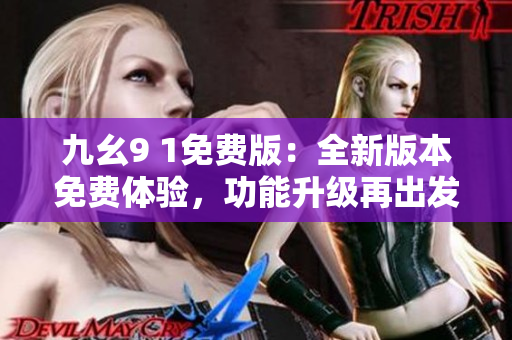 九幺9 1免費(fèi)版：全新版本免費(fèi)體驗(yàn)，功能升級(jí)再出發(fā)！