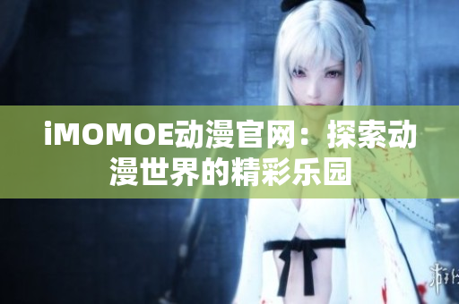 iMOMOE動(dòng)漫官網(wǎng)：探索動(dòng)漫世界的精彩樂(lè)園