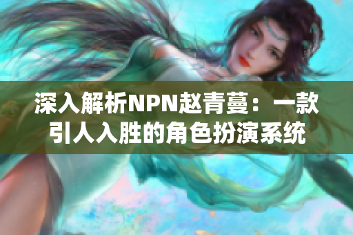 深入解析NPN趙青蔓：一款引人入勝的角色扮演系統(tǒng)