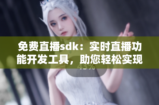免費(fèi)直播sdk：實(shí)時(shí)直播功能開發(fā)工具，助您輕松實(shí)現(xiàn)直播功能