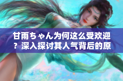 甘雨ちゃん為何這么受歡迎？深入探討其人氣背后的原因