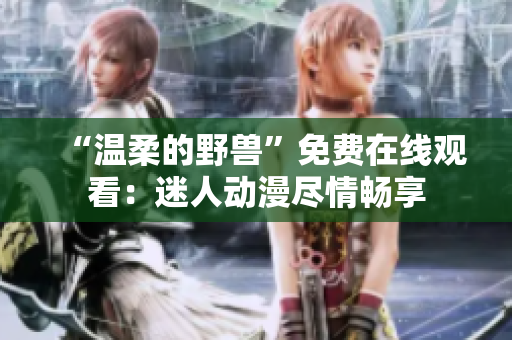 “溫柔的野獸”免費(fèi)在線觀看：迷人動(dòng)漫盡情暢享