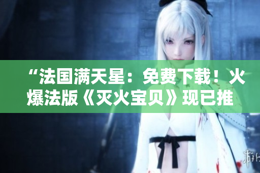 “法國滿天星：免費(fèi)下載！火爆法版《滅火寶貝》現(xiàn)已推出！”