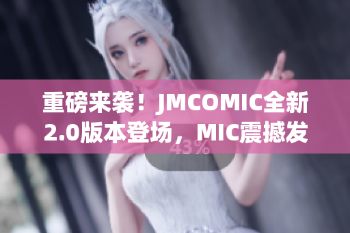 重磅來襲！JMCOMIC全新2.0版本登場，MIC震撼發(fā)布！
