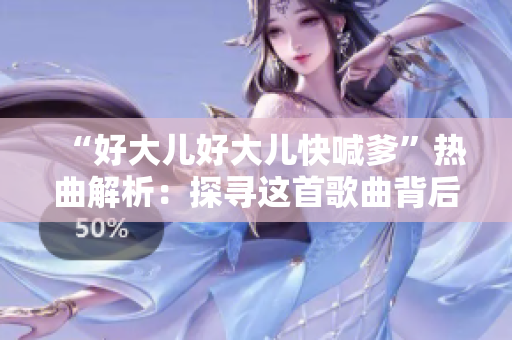 “好大兒好大兒快喊爹”熱曲解析：探尋這首歌曲背后的故事