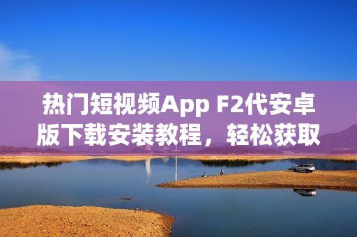 熱門短視頻App F2代安卓版下載安裝教程，輕松獲取最新視頻創(chuàng)意靈感