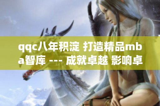 qqc八年積淀 打造精品mba智庫 --- 成就卓越 影響卓越