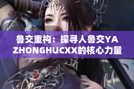 魯交重構(gòu)：探尋人魯交YAZHONGHUCXX的核心力量