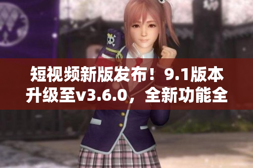 短視頻新版發(fā)布！9.1版本升級至v3.6.0，全新功能全面升級