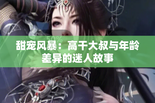 甜寵風暴：高干大叔與年齡差異的迷人故事
