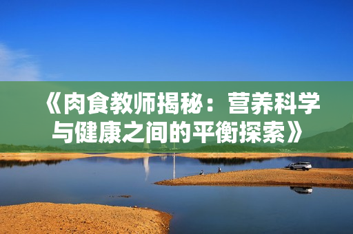 《肉食教師揭秘：營養(yǎng)科學與健康之間的平衡探索》