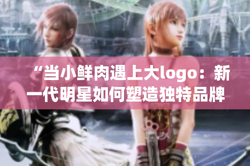“當小鮮肉遇上大logo：新一代明星如何塑造獨特品牌形象？”