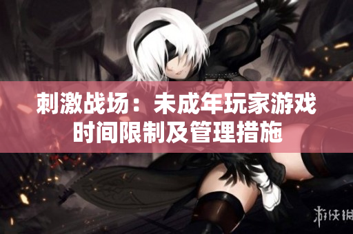 刺激戰(zhàn)場：未成年玩家游戲時間限制及管理措施