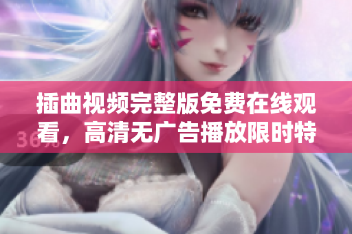 插曲視頻完整版免費在線觀看，高清無廣告播放限時特惠，立即享受電影級視聽體驗
