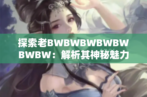 探索老BWBWBWBWBWBWBW：解析其神秘魅力與獨特魔法
