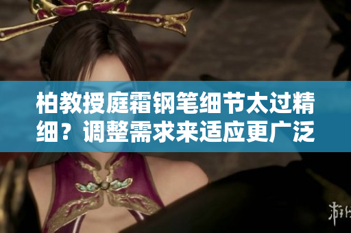 柏教授庭霜鋼筆細節(jié)太過精細？調(diào)整需求來適應(yīng)更廣泛的用途