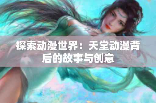 探索動漫世界：天堂動漫背后的故事與創(chuàng)意