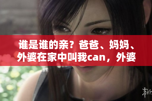 誰是誰的親？爸爸、媽媽、外婆在家中叫我can，外婆如何稱呼？