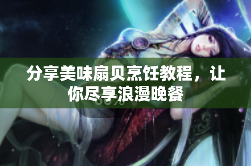分享美味扇貝烹飪教程，讓你盡享浪漫晚餐