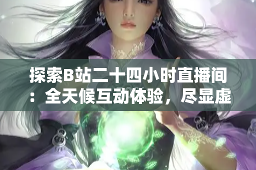 探索B站二十四小時直播間：全天候互動體驗，盡顯虛擬世界之魅