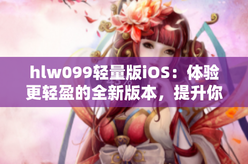 hlw099輕量版iOS：體驗更輕盈的全新版本，提升你的使用感受