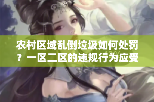 農(nóng)村區(qū)域亂倒垃圾如何處罰？一區(qū)二區(qū)的違規(guī)行為應(yīng)受何制裁？