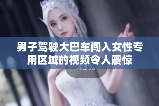 男子駕駛大巴車闖入女性專用區(qū)域的視頻令人震驚