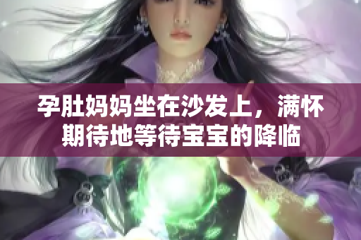 孕肚媽媽坐在沙發(fā)上，滿懷期待地等待寶寶的降臨