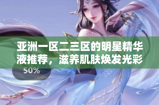 亞洲一區(qū)二三區(qū)的明星精華液推薦，滋養(yǎng)肌膚煥發(fā)光彩