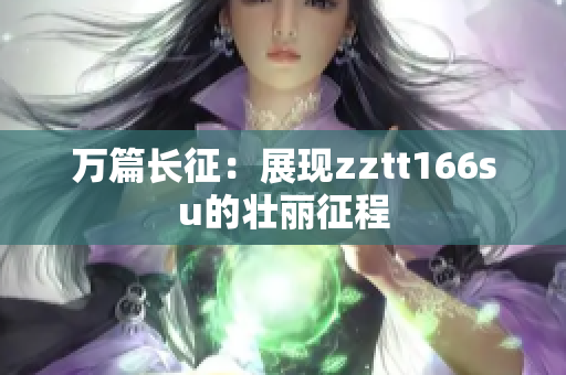 萬篇長征：展現(xiàn)zztt166su的壯麗征程