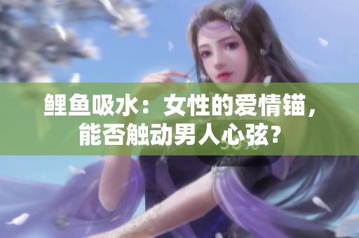 鯉魚吸水：女性的愛情錨，能否觸動男人心弦？