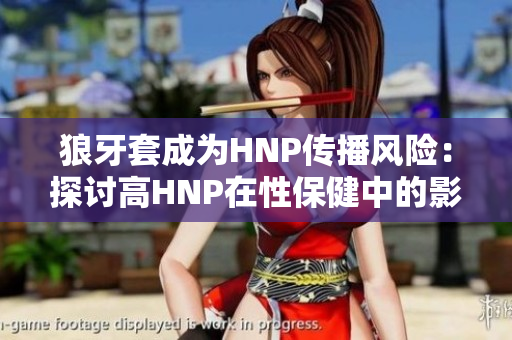 狼牙套成為HNP傳播風險：探討高HNP在性保健中的影響
