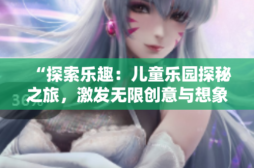 “探索樂趣：兒童樂園探秘之旅，激發(fā)無限創(chuàng)意與想象！”
