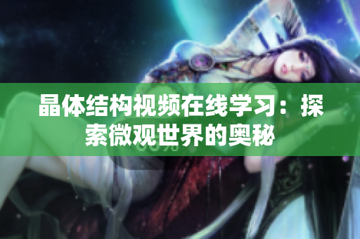 晶體結(jié)構(gòu)視頻在線學習：探索微觀世界的奧秘