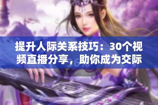 提升人際關(guān)系技巧：30個視頻直播分享，助你成為交際達人！