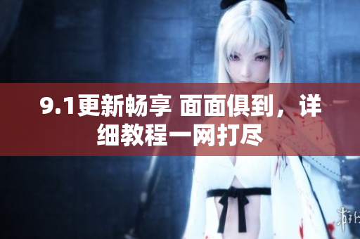 9.1更新暢享 面面俱到，詳細(xì)教程一網(wǎng)打盡