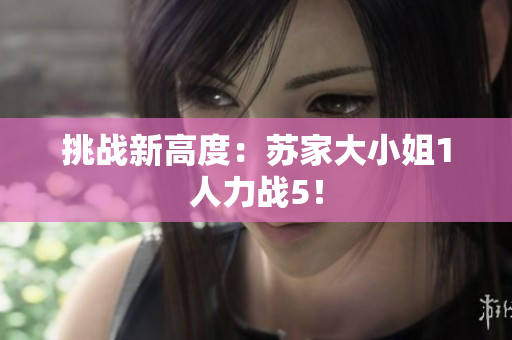 挑戰(zhàn)新高度：蘇家大小姐1人力戰(zhàn)5！