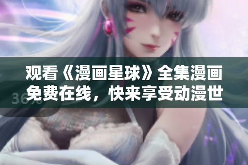 觀看《漫畫星球》全集漫畫免費(fèi)在線，快來(lái)享受動(dòng)漫世界的精彩吧