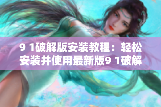 9 1破解版安裝教程：輕松安裝并使用最新版9 1破解軟件