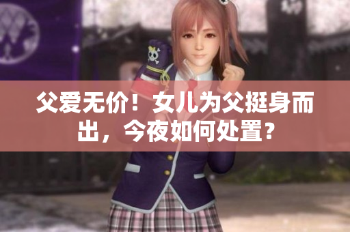 父愛(ài)無(wú)價(jià)！女兒為父挺身而出，今夜如何處置？